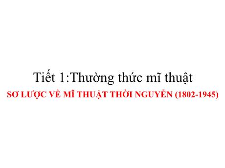 Bài giảng Mĩ thuật 9 - Tiết 1, Bài 1, Thường thức mĩ thuật: Sơ lược về mĩ thuật thời Nguyễn (1802-1945)