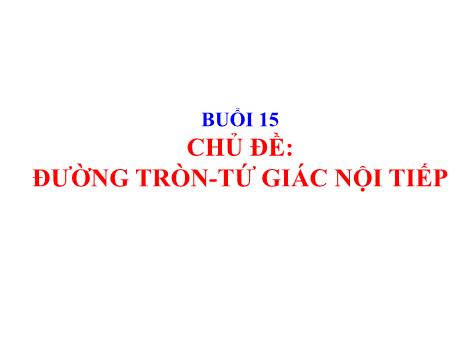 Bài giảng Toán 9 - Buổi 15, Chủ đề: Đường tròn, tứ giác nội tiếp