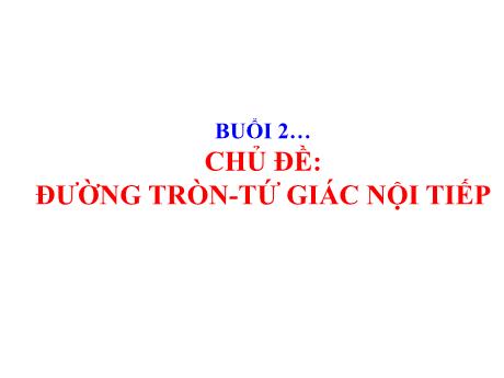 Bài giảng Toán 9 - Buổi 22, Chủ đề: Đường tròn, tứ giác nội tiếp
