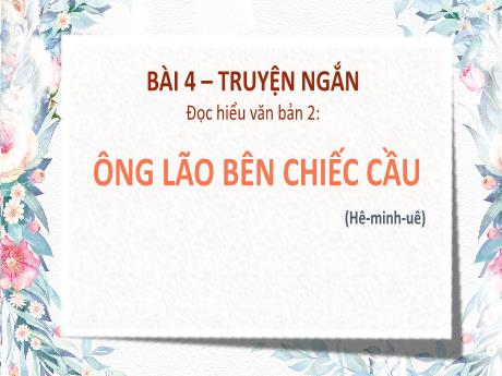Bài giảng Ngữ văn 9 - Bài 4: Truyện ngắn. Đọc hiểu văn bản Ông lão bên chiếc cầu - Trường THCS Nguyễn Chuyên Mỹ