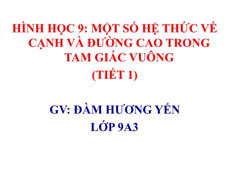 Bài giảng Toán 9 (Kết nối tri thức) - Bài: Một số hệ thúc về cạnh và đường cao trong tma giác vuông (Tiết 1) - Đàm Hương Yến